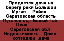 Продается дача на берегу реки Большой Иргиз! › Район ­ Саратовская область Пугачев сдт Белый Гай › Цена ­ 600 000 - Саратовская обл. Недвижимость » Дома, коттеджи, дачи продажа   